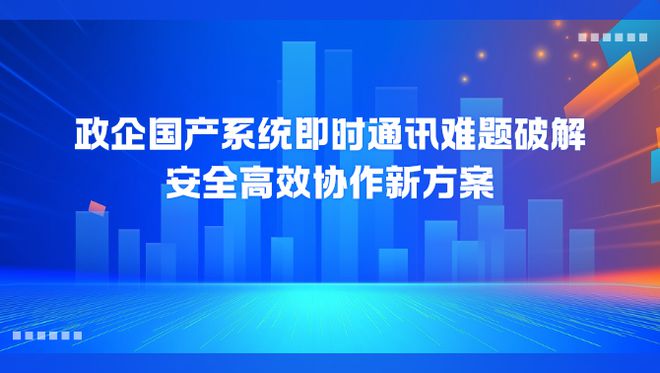 政企国产系统即时通讯升级：安全高效协作新方案(图1)